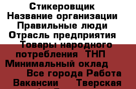 Стикеровщик › Название организации ­ Правильные люди › Отрасль предприятия ­ Товары народного потребления (ТНП) › Минимальный оклад ­ 30 000 - Все города Работа » Вакансии   . Тверская обл.,Бежецк г.